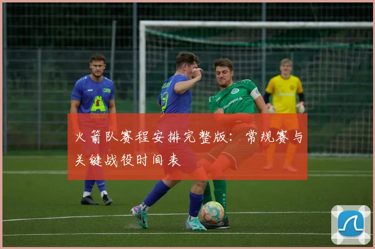 火箭队赛程安排完整版：常规赛与关键战役时间表