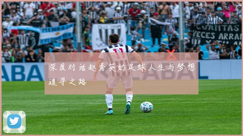深度对话赵秀英的足球人生与梦想追寻之路