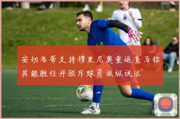 安切洛蒂支持穆里尼奥重返皇马称其能胜任并驳斥球员放纵说法
