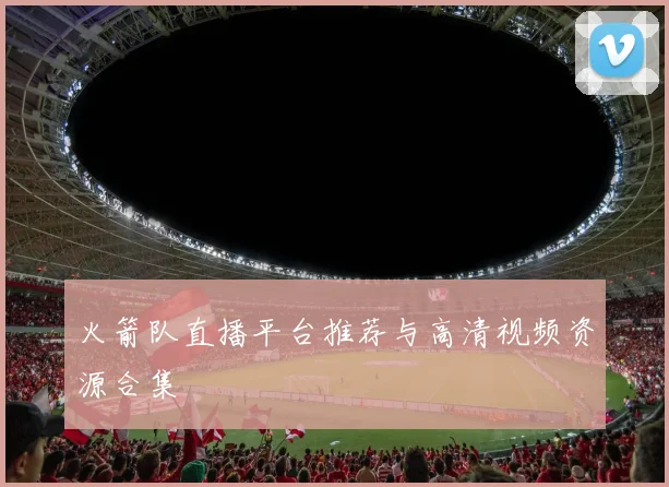 火箭队直播平台推荐与高清视频资源合集