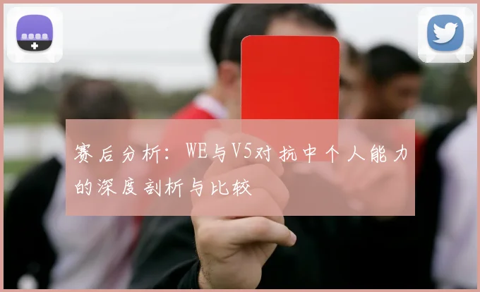 赛后分析：WE与V5对抗中个人能力的深度剖析与比较