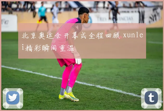 北京奥运会开幕式全程回顾 xunlei精彩瞬间重温