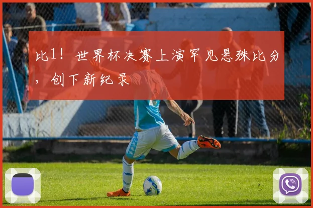 比1！世界杯决赛上演罕见悬殊比分，创下新纪录