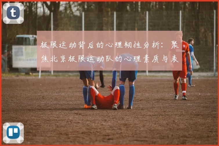 极限运动背后的心理韧性分析：聚焦北京极限运动队的心理素质与表现