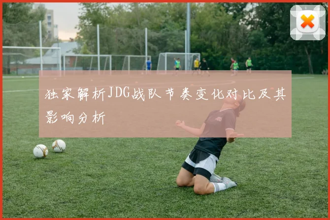 独家解析JDG战队节奏变化对比及其影响分析